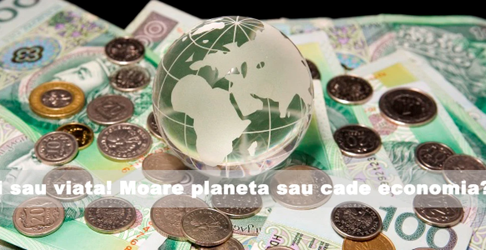Banii sau viata! Moare planeta sau cade economia?