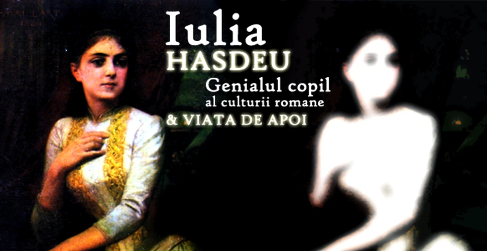 Iulia Hasdeu – Genialul copil al culturii romane & viata de apoi