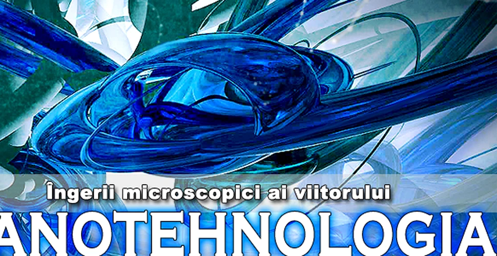 Nanotehnologia: “ingerii” microscopici ai viitorului