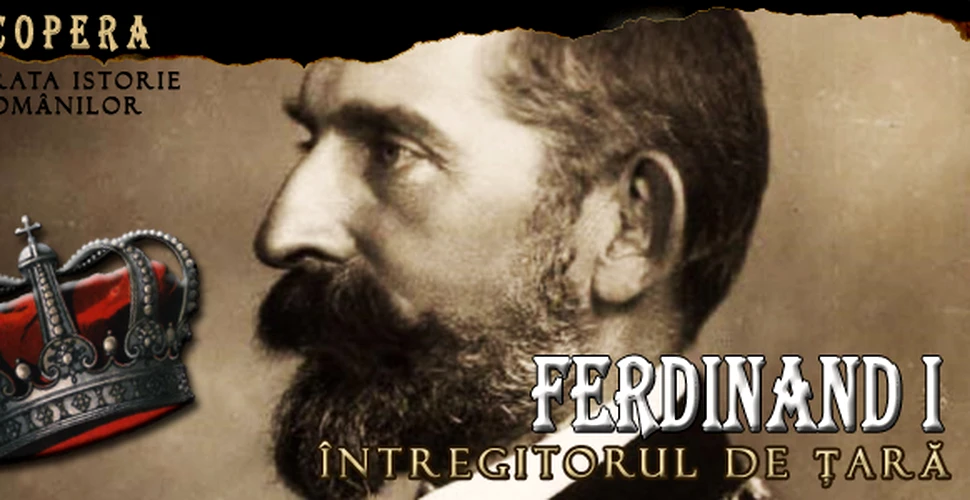 Regele Ferdinand I – Intregitorul de tara