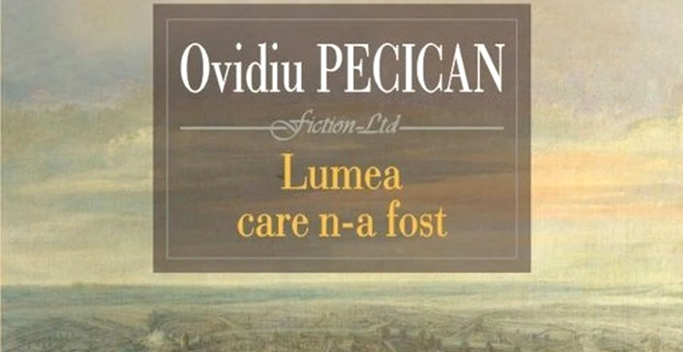 O carte pe zi: „Lumea care n-a fost”, de Ovidiu Pecican. „reuşeşte să reconstruiască o altă lume, diferită”