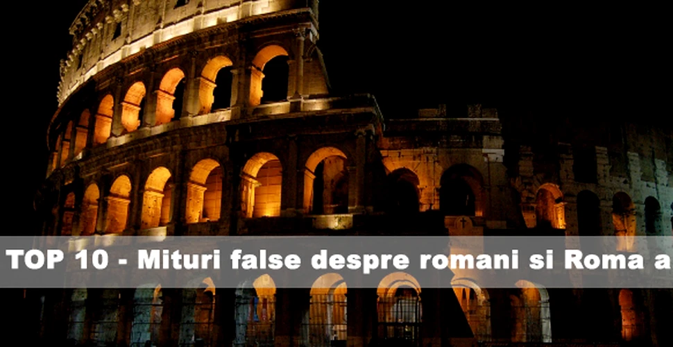 Top 10 – Mituri false despre romani si Roma antica