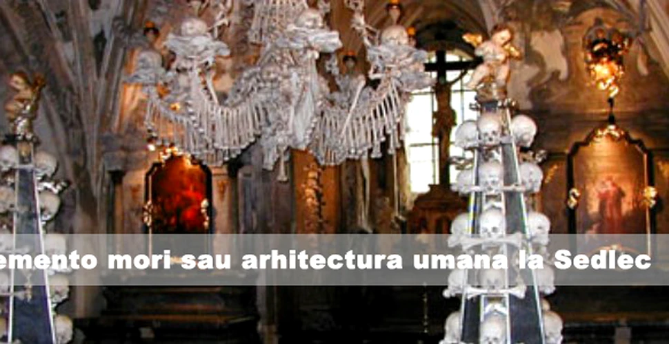 Memento mori sau arhitectura umana la Sedlec