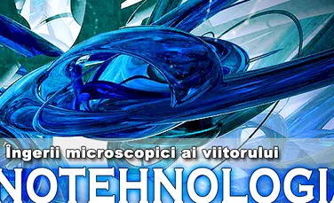 Nanotehnologia: “ingerii” microscopici ai viitorului